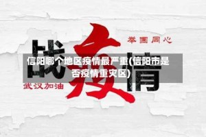 信阳哪个地区疫情最严重(信阳市是否疫情重灾区)