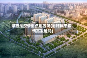 恩施是疫情重点地区吗(恩施属于疫情高发地吗)