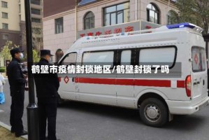 鹤壁市疫情封锁地区/鹤壁封锁了吗