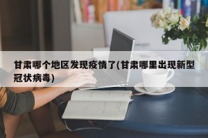 甘肃哪个地区发现疫情了(甘肃哪里出现新型冠状病毒)