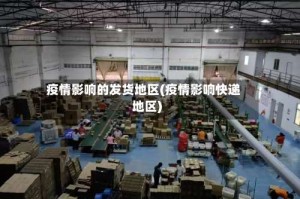 疫情影响的发货地区(疫情影响快递地区)