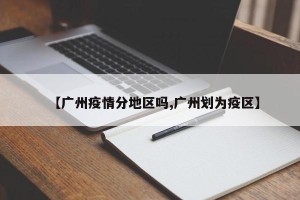 【广州疫情分地区吗,广州划为疫区】