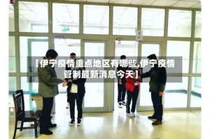 【伊宁疫情重点地区有哪些,伊宁疫情管制最新消息今天】