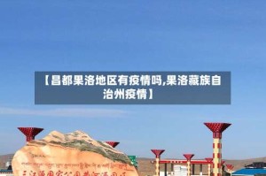 【昌都果洛地区有疫情吗,果洛藏族自治州疫情】