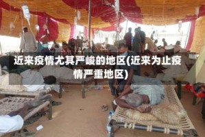 近来疫情尤其严峻的地区(近来为止疫情严重地区)