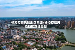 杨凌疫情风险地区查询/杨凌疫情风险地区查询最新