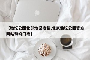 【地坛公园北部地区疫情,北京地坛公园官方网站预约门票】