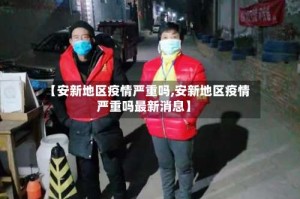 【安新地区疫情严重吗,安新地区疫情严重吗最新消息】