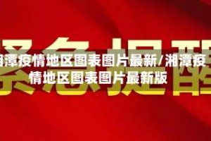 湘潭疫情地区图表图片最新/湘潭疫情地区图表图片最新版
