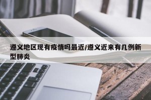 遵义地区现有疫情吗最近/遵义近来有几例新型肺炎
