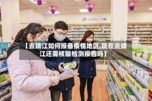 【去靖江如何报备疫情地区,现在去靖江还需核酸检测报告吗】