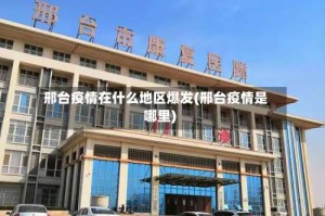 邢台疫情在什么地区爆发(邢台疫情是哪里)