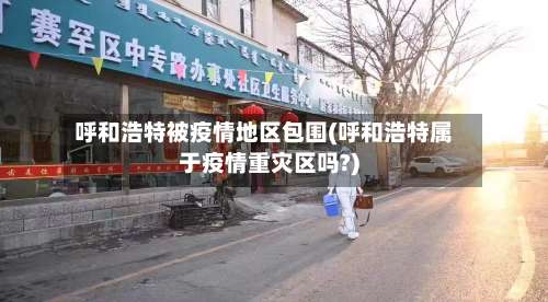 呼和浩特被疫情地区包围(呼和浩特属于疫情重灾区吗?)-第2张图片