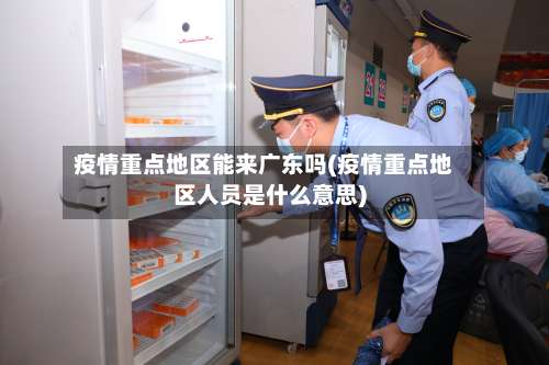 疫情重点地区能来广东吗(疫情重点地区人员是什么意思)-第1张图片