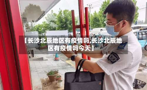 【长沙北辰地区有疫情吗,长沙北辰地区有疫情吗今天】-第1张图片