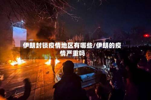 伊朗封锁疫情地区有哪些/伊朗的疫情严重吗-第1张图片