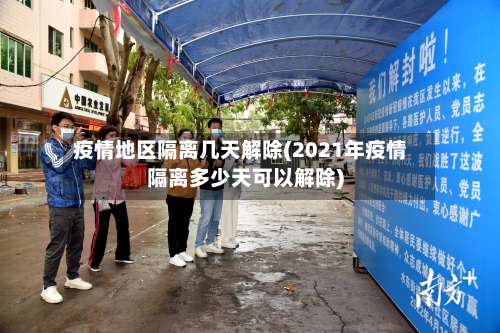 疫情地区隔离几天解除(2021年疫情隔离多少天可以解除)-第1张图片