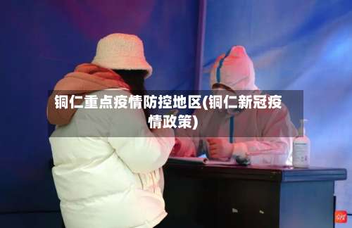 铜仁重点疫情防控地区(铜仁新冠疫情政策)-第1张图片