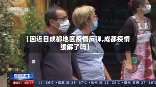 【因近日成都地区疫情反弹,成都疫情缓解了吗】-第2张图片
