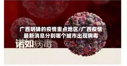 广西明确的疫情重点地区/广西疫情最新消息分别哪个城市出现病毒-第3张图片