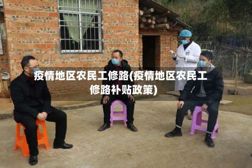 疫情地区农民工修路(疫情地区农民工修路补贴政策)-第2张图片