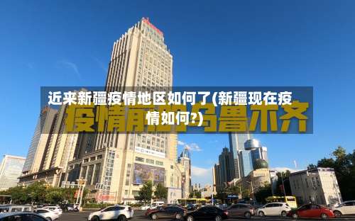 近来新疆疫情地区如何了(新疆现在疫情如何?)-第2张图片
