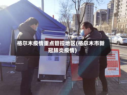 格尔木疫情重点管控地区(格尔木市新冠肺炎疫情)-第2张图片