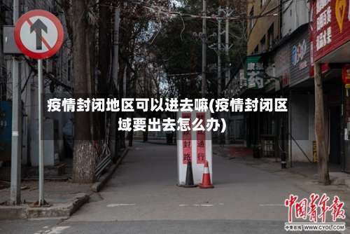 疫情封闭地区可以进去嘛(疫情封闭区域要出去怎么办)-第2张图片