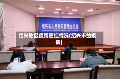 绍兴地区疫情管控情况(绍兴市的疫情)-第1张图片