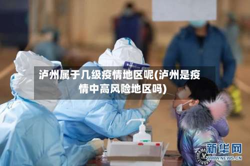 泸州属于几级疫情地区呢(泸州是疫情中高风险地区吗)-第2张图片