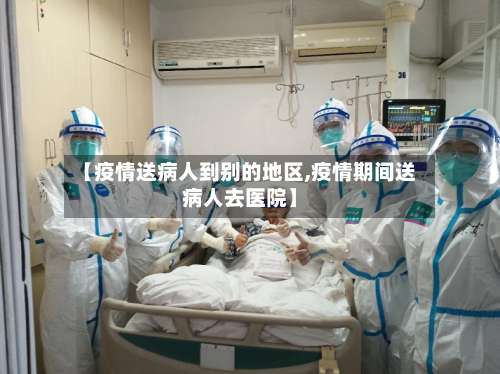 【疫情送病人到别的地区,疫情期间送病人去医院】-第1张图片