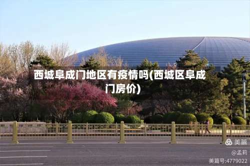 西城阜成门地区有疫情吗(西城区阜成门房价)-第2张图片