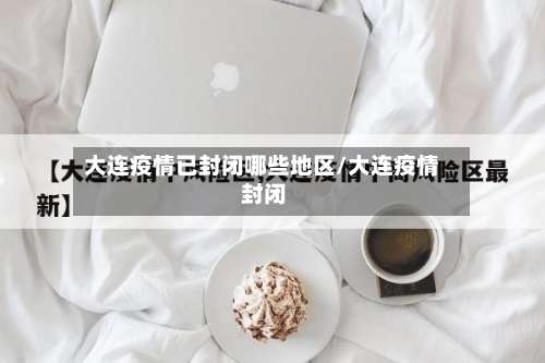 大连疫情已封闭哪些地区/大连疫情 封闭-第3张图片