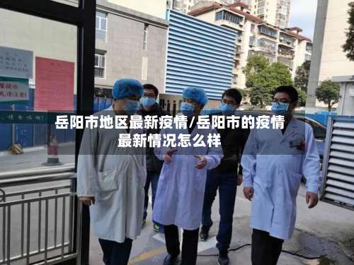 岳阳市地区最新疫情/岳阳市的疫情最新情况怎么样-第1张图片