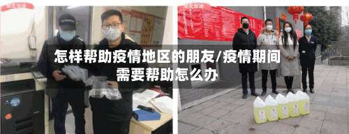 怎样帮助疫情地区的朋友/疫情期间需要帮助怎么办-第1张图片