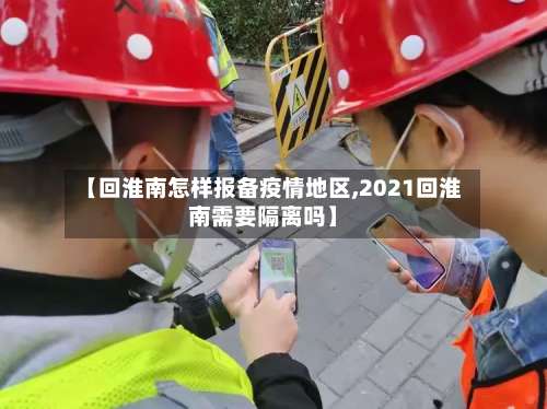 【回淮南怎样报备疫情地区,2021回淮南需要隔离吗】-第2张图片