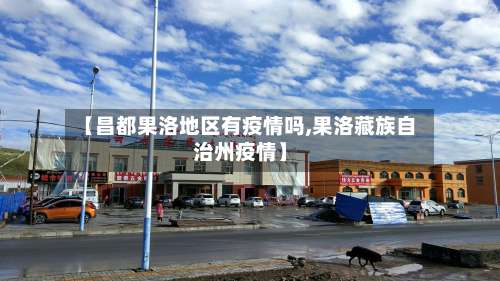 【昌都果洛地区有疫情吗,果洛藏族自治州疫情】-第2张图片