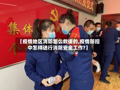【疫情地区消防怎么救援的,疫情防控中怎样进行消防安全工作?】-第1张图片