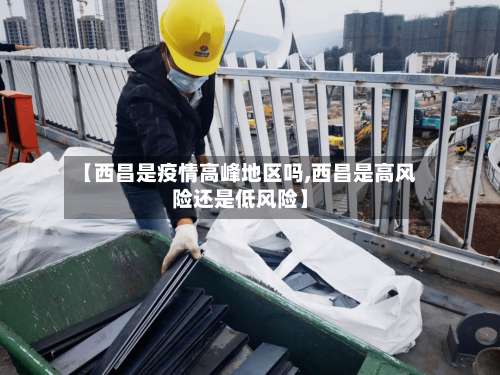 【西昌是疫情高峰地区吗,西昌是高风险还是低风险】-第1张图片