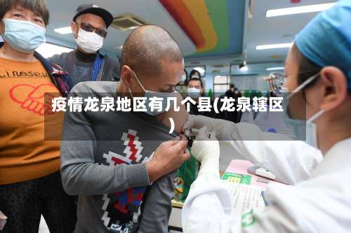 疫情龙泉地区有几个县(龙泉辖区)-第2张图片