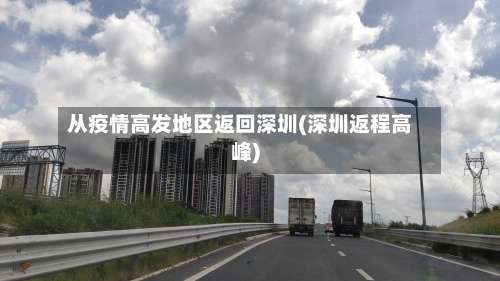 从疫情高发地区返回深圳(深圳返程高峰)-第3张图片
