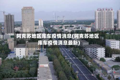 阿克苏地区库车疫情消息(阿克苏地区库车疫情消息最新)-第2张图片