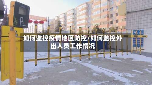 如何监控疫情地区防控/如何监控外出人员工作情况-第1张图片