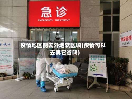 疫情地区能去外地就医嘛(疫情可以去其它省吗)-第2张图片