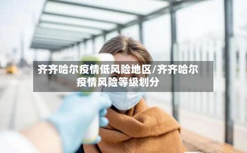 齐齐哈尔疫情低风险地区/齐齐哈尔疫情风险等级划分-第2张图片