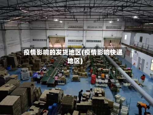 疫情影响的发货地区(疫情影响快递地区)-第1张图片