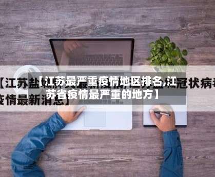 【江苏最严重疫情地区排名,江苏省疫情最严重的地方】-第1张图片