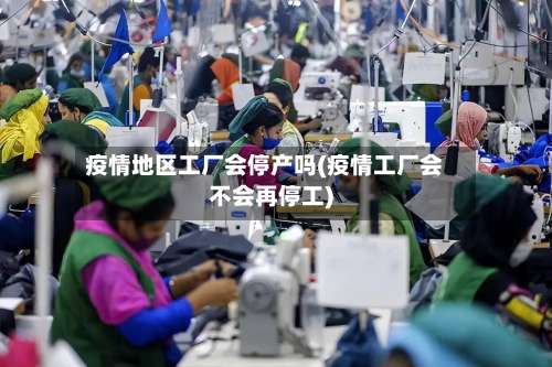 疫情地区工厂会停产吗(疫情工厂会不会再停工)-第1张图片