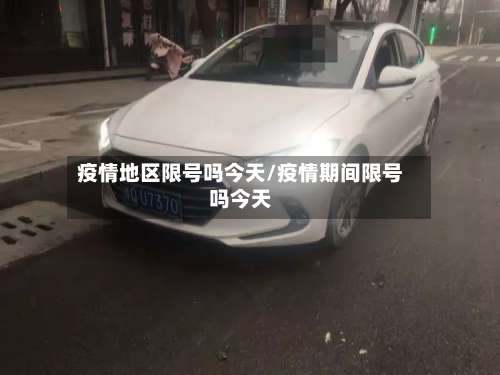 疫情地区限号吗今天/疫情期间限号吗今天-第1张图片