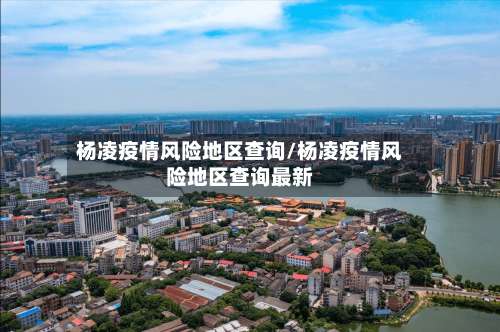 杨凌疫情风险地区查询/杨凌疫情风险地区查询最新-第1张图片